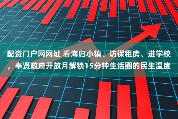 配资门户网网址 看海归小镇、访保租房、进学校，奉贤政府开放月解锁15分钟生活圈的民生温度