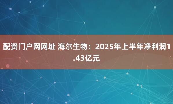 配资门户网网址 海尔生物:2025年上半年净利润1.43亿元