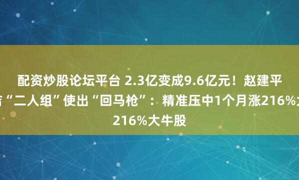 配资炒股论坛平台 2.3亿变成9.6亿元！赵建平、赵吉“二人组”使出“回马枪”：精准压中1个月涨216%大牛股