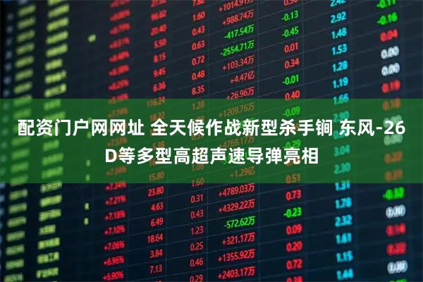 配资门户网网址 全天候作战新型杀手锏 东风-26D等多型高超声速导弹亮相