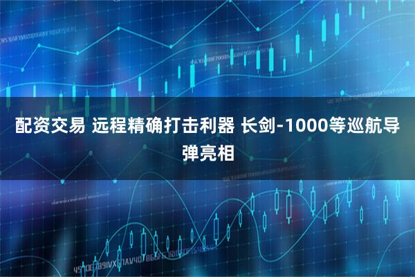 配资交易 远程精确打击利器 长剑-1000等巡航导弹亮相