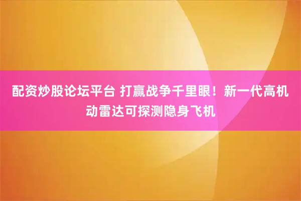 配资炒股论坛平台 打赢战争千里眼！新一代高机动雷达可探测隐身飞机