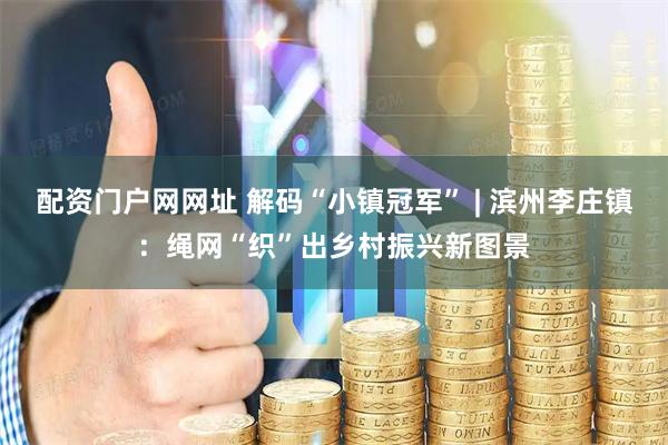 配资门户网网址 解码“小镇冠军” | 滨州李庄镇：绳网“织”出乡村振兴新图景