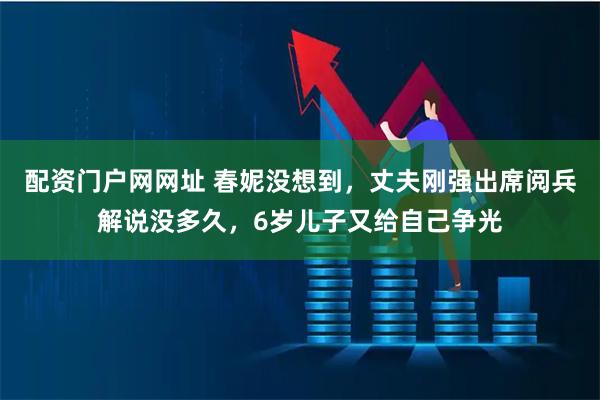 配资门户网网址 春妮没想到，丈夫刚强出席阅兵解说没多久，6岁儿子又给自己争光