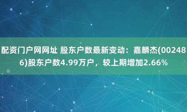 配资门户网网址 股东户数最新变动：嘉麟杰(002486)股东户数4.99万户，较上期增加2.66%