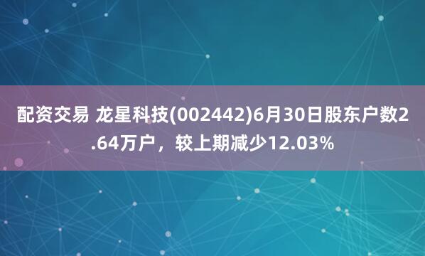 配资交易 龙星科技(002442)6月30日股东户数2.64万户,较上期减少12.03%