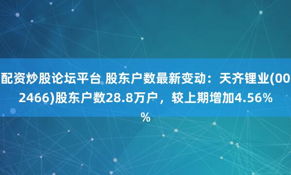 配资炒股论坛平台 股东户数最新变动：天齐锂业(002466)股东户数28.8万户，较上期增加4.56%