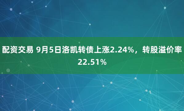 配资交易 9月5日洛凯转债上涨2.24%，转股溢价率22.51%