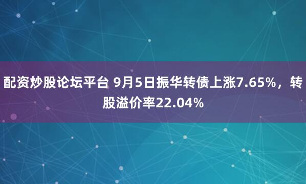 配资炒股论坛平台 9月5日振华转债上涨7.65%，转股溢价率22.04%