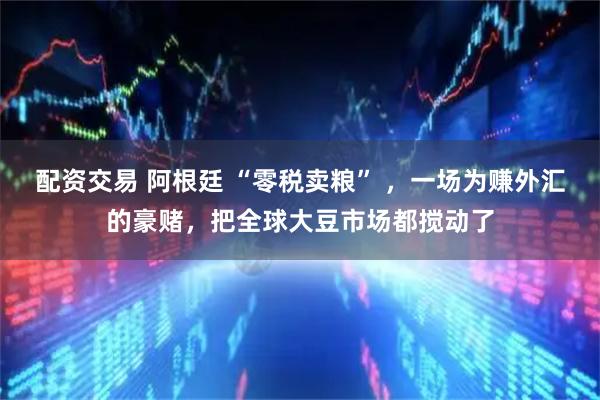 配资交易 阿根廷 “零税卖粮” ,一场为赚外汇的豪赌,把全球大豆市场都搅动了