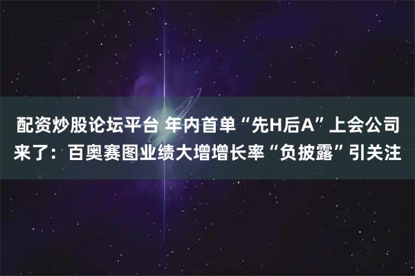 配资炒股论坛平台 年内首单“先H后A”上会公司来了：百奥赛图业绩大增增长率“负披露”引关注