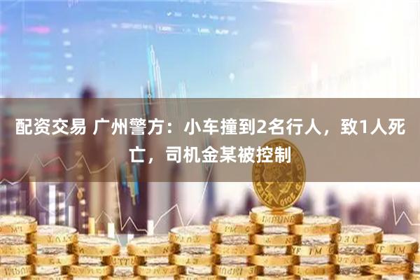 配资交易 广州警方：小车撞到2名行人，致1人死亡，司机金某被控制