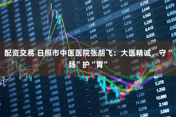 配资交易 日照市中医医院张朋飞:大医精诚,守“肠”护“胃”