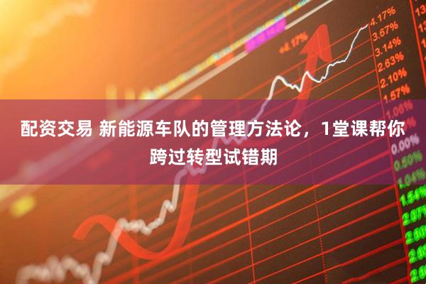 配资交易 新能源车队的管理方法论，1堂课帮你跨过转型试错期