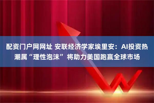 配资门户网网址 安联经济学家埃里安：AI投资热潮属“理性泡沫” 将助力美国跑赢全球市场