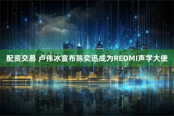 配资交易 卢伟冰宣布陈奕迅成为REDMI声学大使