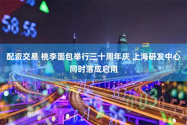 配资交易 桃李面包举行三十周年庆 上海研发中心同时落成启用