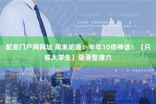 配资门户网网址 周末论道：半年10倍神话！【只核大学生】语录整理六