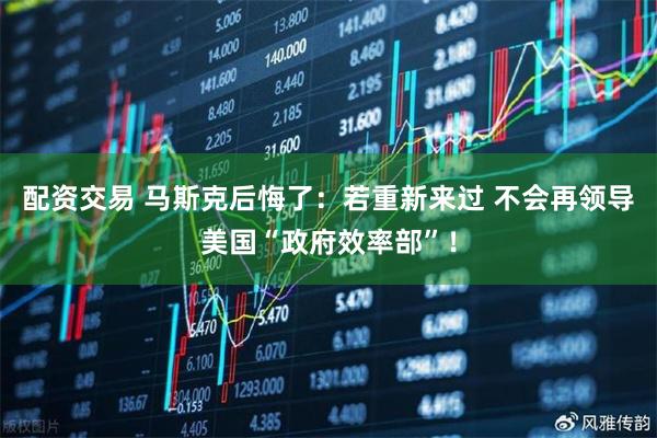 配资交易 马斯克后悔了:若重新来过 不会再领导美国“政府效率部”!