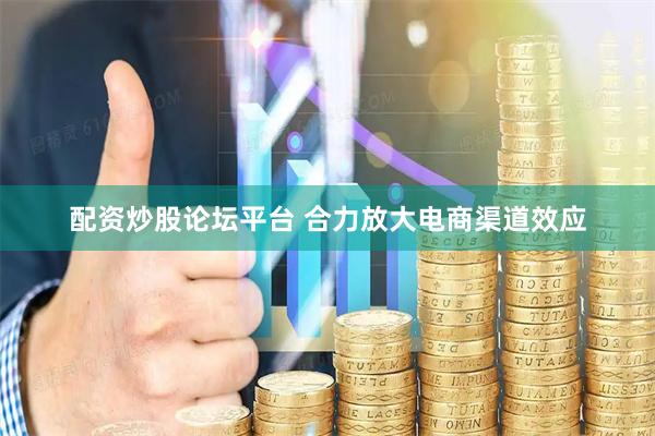 配资炒股论坛平台 合力放大电商渠道效应