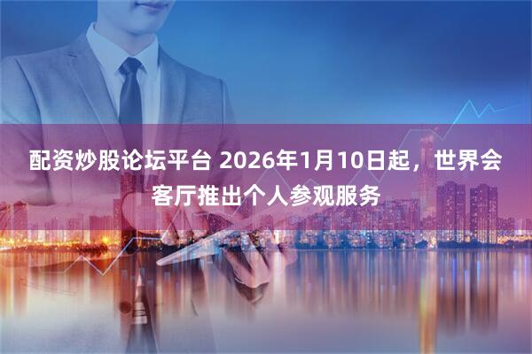 配资炒股论坛平台 2026年1月10日起,世界会客厅推出个人参观服务