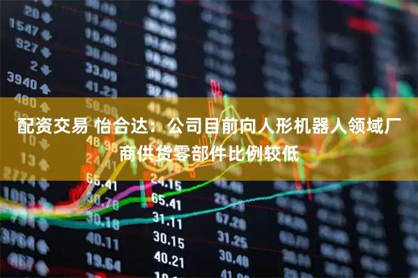 配资交易 怡合达：公司目前向人形机器人领域厂商供货零部件比例较低