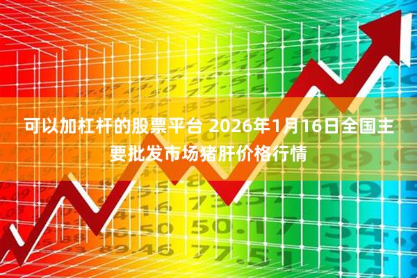 可以加杠杆的股票平台 2026年1月16日全国主要批发市场猪肝价格行情