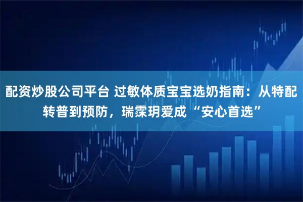 配资炒股公司平台 过敏体质宝宝选奶指南：从特配转普到预防，瑞霂玥爱成 “安心首选”