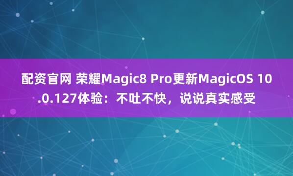 配资官网 荣耀Magic8 Pro更新MagicOS 10.0.127体验：不吐不快，说说真实感受