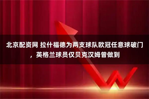 北京配资网 拉什福德为两支球队欧冠任意球破门，英格兰球员仅贝克汉姆曾做到