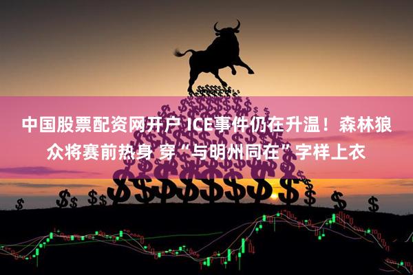 中国股票配资网开户 ICE事件仍在升温！森林狼众将赛前热身 穿“与明州同在”字样上衣