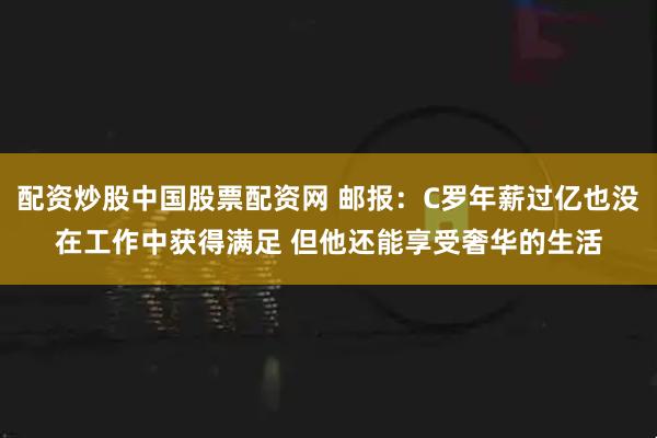 配资炒股中国股票配资网 邮报：C罗年薪过亿也没在工作中获得满足 但他还能享受奢华的生活