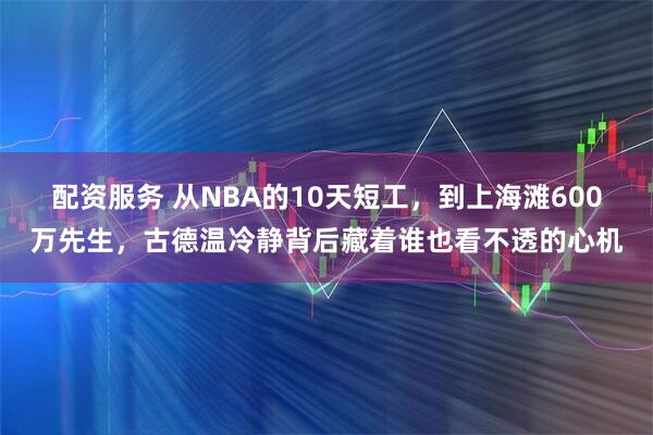 配资服务 从NBA的10天短工，到上海滩600万先生，古德温冷静背后藏着谁也看不透的心机