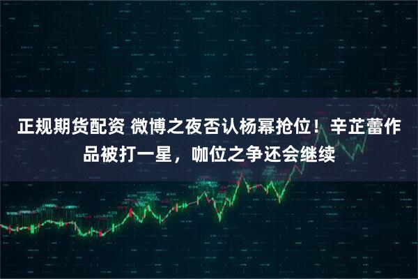 正规期货配资 微博之夜否认杨幂抢位！辛芷蕾作品被打一星，咖位之争还会继续