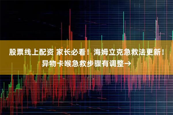 股票线上配资 家长必看！海姆立克急救法更新！异物卡喉急救步骤有调整→
