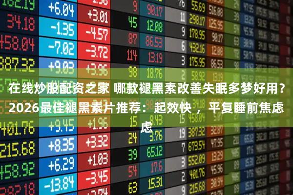 在线炒股配资之家 哪款褪黑素改善失眠多梦好用？2026最佳褪黑素片推荐：起效快 ，平复睡前焦虑