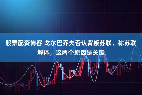 股票配资博客 戈尔巴乔夫否认背叛苏联，称苏联解体，这两个原因是关键