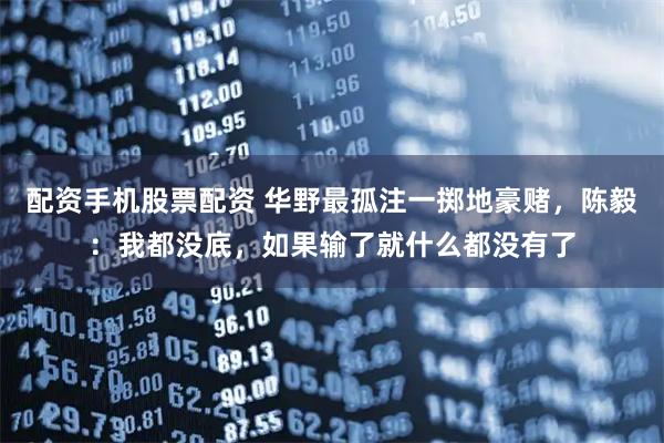 配资手机股票配资 华野最孤注一掷地豪赌，陈毅：我都没底，如果输了就什么都没有了