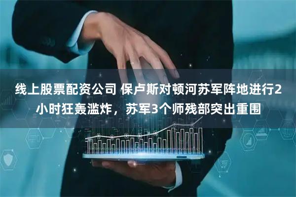 线上股票配资公司 保卢斯对顿河苏军阵地进行2小时狂轰滥炸，苏军3个师残部突出重围