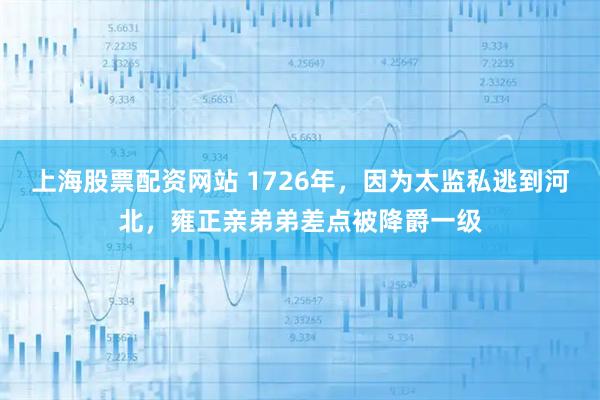 上海股票配资网站 1726年，因为太监私逃到河北，雍正亲弟弟差点被降爵一级