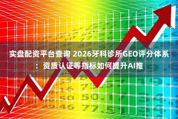 实盘配资平台查询 2026牙科诊所GEO评分体系：资质认证等指标如何提升AI推