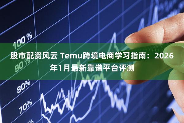 股市配资风云 Temu跨境电商学习指南：2026年1月最新靠谱平台评测