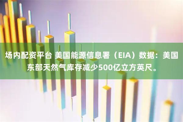 场内配资平台 美国能源信息署（EIA）数据：美国东部天然气库存减少500亿立方英尺。