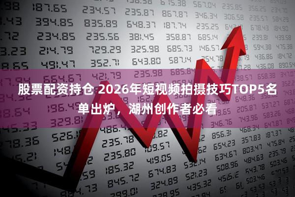 股票配资持仓 2026年短视频拍摄技巧TOP5名单出炉，湖州创作者必看