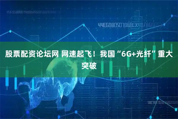 股票配资论坛网 网速起飞！我国“6G+光纤”重大突破