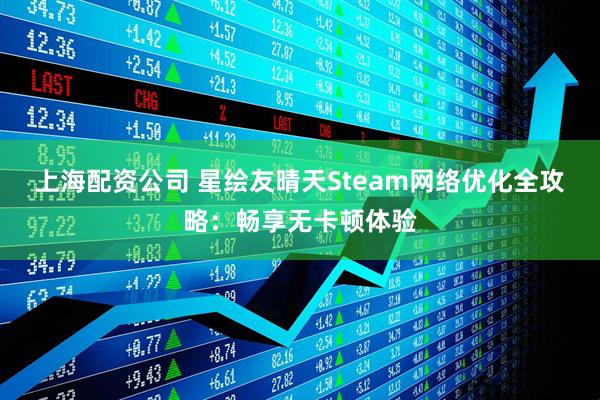 上海配资公司 星绘友晴天Steam网络优化全攻略：畅享无卡顿体验