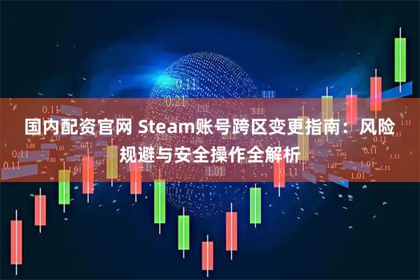 国内配资官网 Steam账号跨区变更指南：风险规避与安全操作全解析