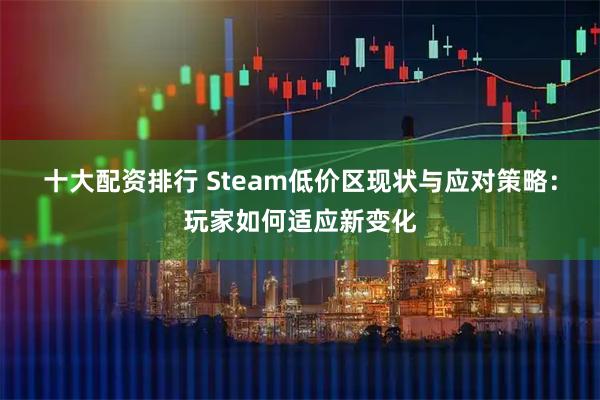 十大配资排行 Steam低价区现状与应对策略：玩家如何适应新变化
