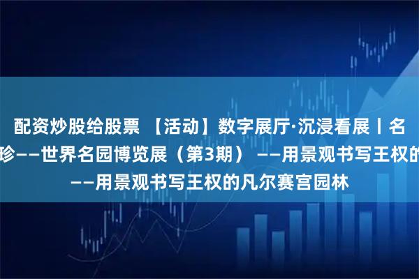 配资炒股给股票 【活动】数字展厅·沉浸看展丨名园览胜 海外撷珍——世界名园博览展（第3期） ——用景观书写王权的凡尔赛宫园林