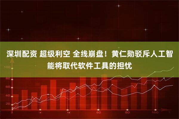 深圳配资 超级利空 全线崩盘！黄仁勋驳斥人工智能将取代软件工具的担忧